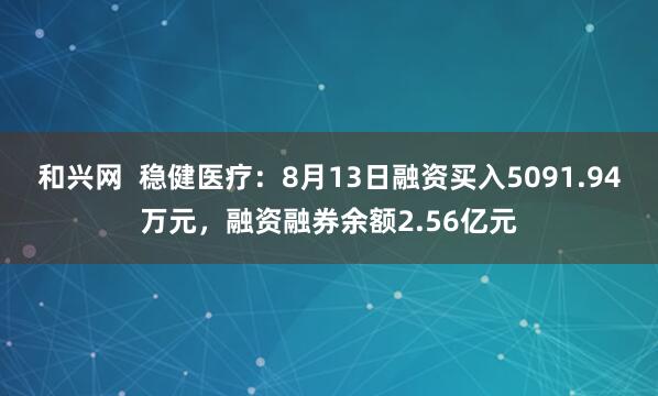 和兴网  稳健医疗：8月13日融资买入5091.94万元，融资融券余额2.56亿元