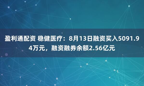 盈利通配资 稳健医疗：8月13日融资买入5091.94万元，融资融券余额2.56亿元