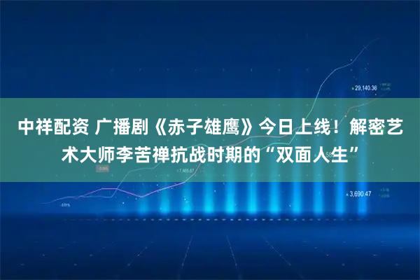 中祥配资 广播剧《赤子雄鹰》今日上线！解密艺术大师李苦禅抗战时期的“双面人生”