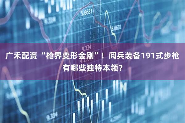 广禾配资 “枪界变形金刚”！阅兵装备191式步枪有哪些独特本领？