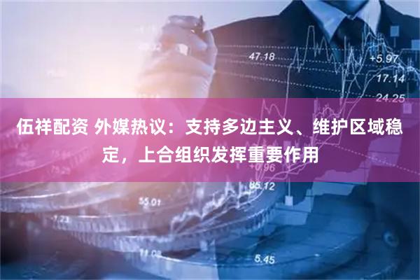 伍祥配资 外媒热议：支持多边主义、维护区域稳定，上合组织发挥重要作用