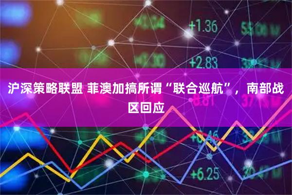 沪深策略联盟 菲澳加搞所谓“联合巡航”，南部战区回应