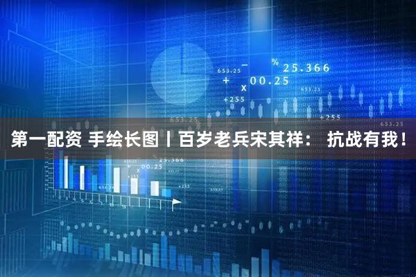 第一配资 手绘长图丨百岁老兵宋其祥： 抗战有我！