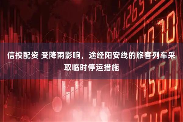 信投配资 受降雨影响，途经阳安线的旅客列车采取临时停运措施