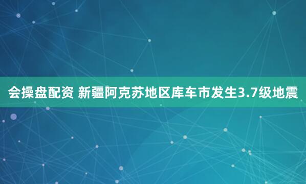 会操盘配资 新疆阿克苏地区库车市发生3.7级地震