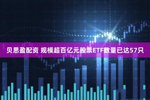 贝思盈配资 规模超百亿元股票ETF数量已达57只