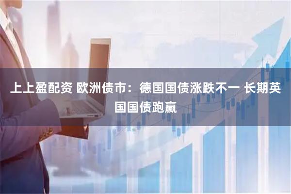 上上盈配资 欧洲债市：德国国债涨跌不一 长期英国国债跑赢