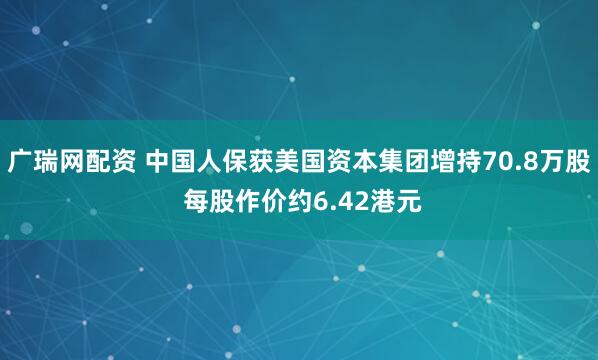 广瑞网配资 中国人保获美国资本集团增持70.8万股 每股作价约6.42港元