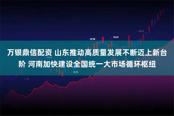 万银鼎信配资 山东推动高质量发展不断迈上新台阶 河南加快建设全国统一大市场循环枢纽