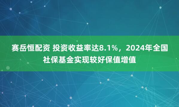 赛岳恒配资 投资收益率达8.1%，2024年全国社保基金实现较好保值增值