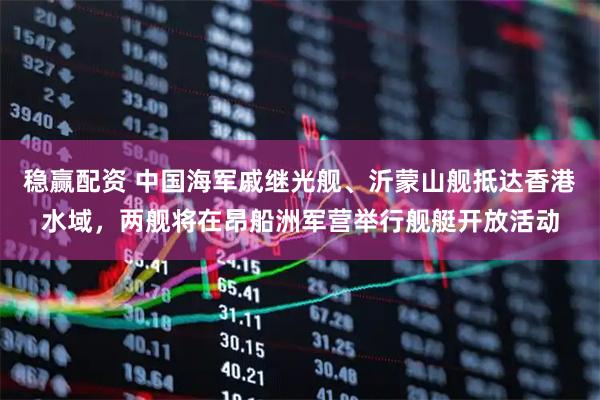 稳赢配资 中国海军戚继光舰、沂蒙山舰抵达香港水域，两舰将在昂船洲军营举行舰艇开放活动
