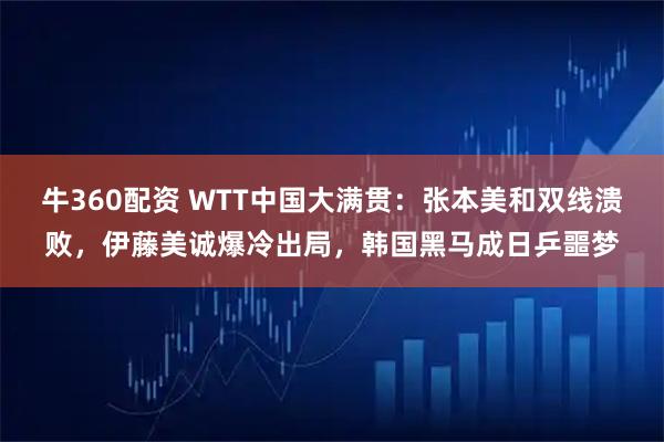 牛360配资 WTT中国大满贯：张本美和双线溃败，伊藤美诚爆冷出局，韩国黑马成日乒噩梦