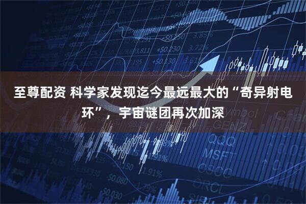 至尊配资 科学家发现迄今最远最大的“奇异射电环”，宇宙谜团再次加深