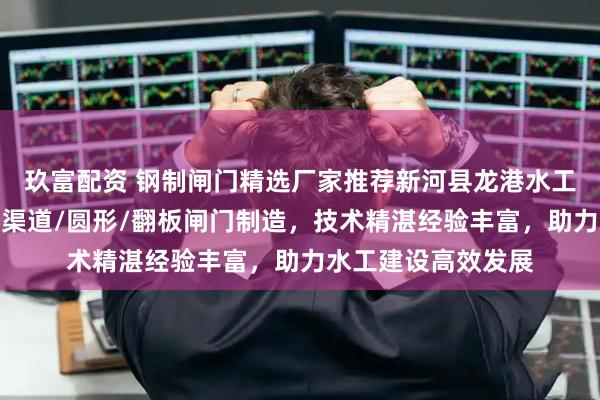 玖富配资 钢制闸门精选厂家推荐新河县龙港水工机械厂，专注钢制渠道/圆形/翻板闸门制造，技术精湛经验丰富，助力水工建设高效发展