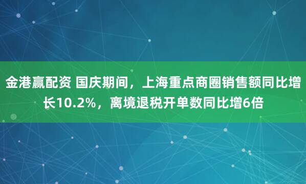 金港赢配资 国庆期间，上海重点商圈销售额同比增长10.2%，离境退税开单数同比增6倍