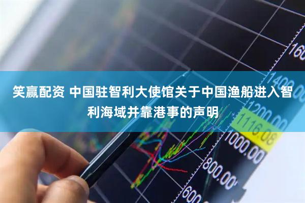 笑赢配资 中国驻智利大使馆关于中国渔船进入智利海域并靠港事的声明