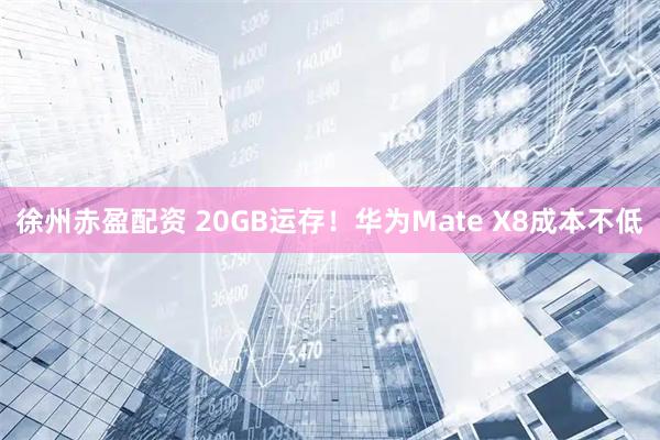 徐州赤盈配资 20GB运存！华为Mate X8成本不低