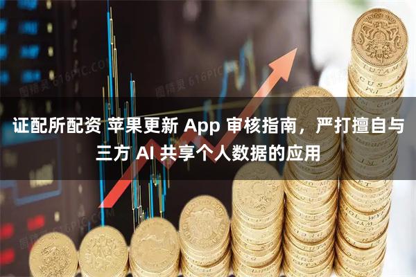 证配所配资 苹果更新 App 审核指南，严打擅自与三方 AI 共享个人数据的应用