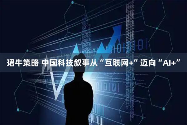 珺牛策略 中国科技叙事从“互联网+”迈向“AI+”