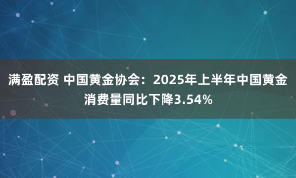 满盈配资 中国黄金协会:2025年上半年中国黄金消费量同比下降3.54%