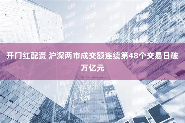 开门红配资 沪深两市成交额连续第48个交易日破万亿元