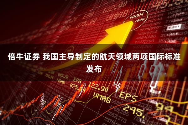 倍牛证券 我国主导制定的航天领域两项国际标准发布