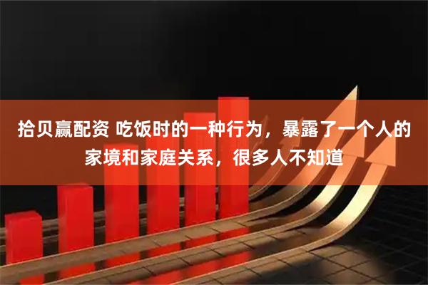 拾贝赢配资 吃饭时的一种行为，暴露了一个人的家境和家庭关系，很多人不知道